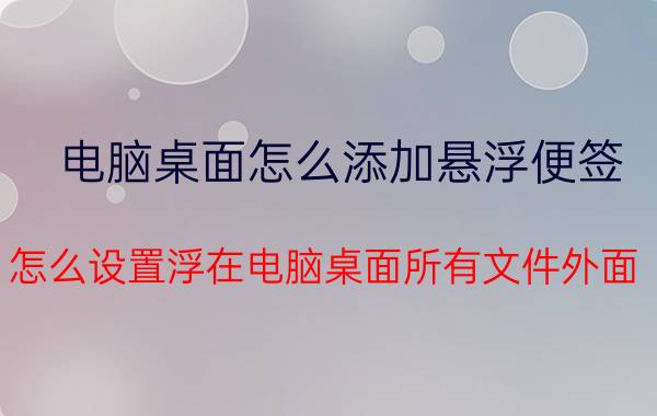 电脑桌面怎么添加悬浮便签 怎么设置浮在电脑桌面所有文件外面？